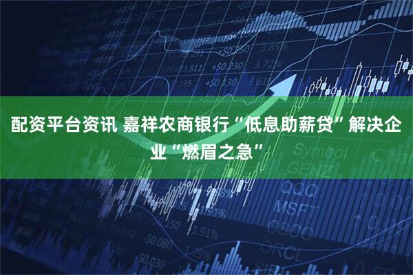 配资平台资讯 嘉祥农商银行“低息助薪贷”解决企业“燃眉之急”