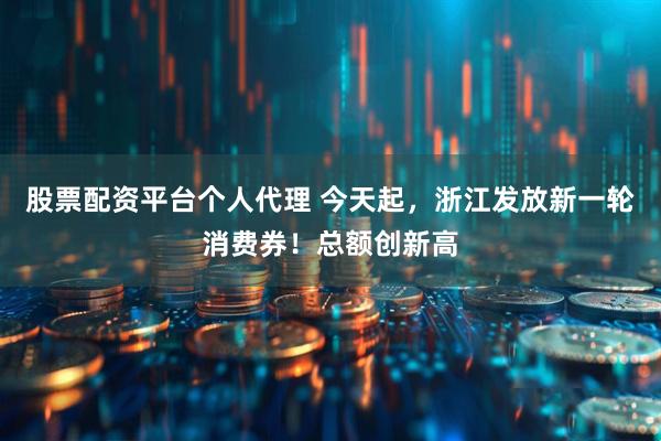 股票配资平台个人代理 今天起，浙江发放新一轮消费券！总额创新高