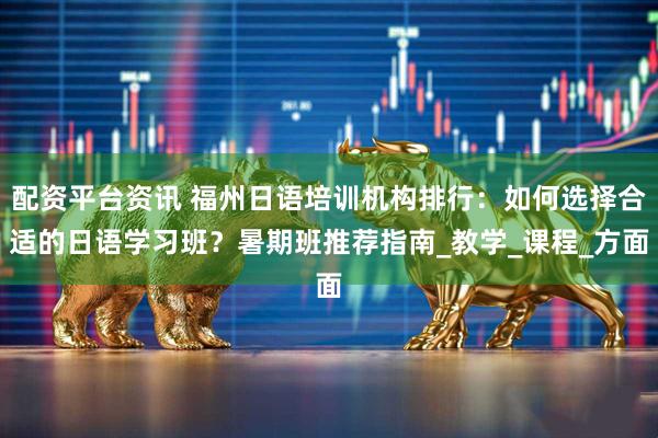 配资平台资讯 福州日语培训机构排行：如何选择合适的日语学习班？暑期班推荐指南_教学_课程_方面