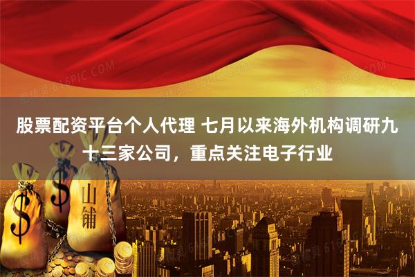 股票配资平台个人代理 七月以来海外机构调研九十三家公司，重点关注电子行业