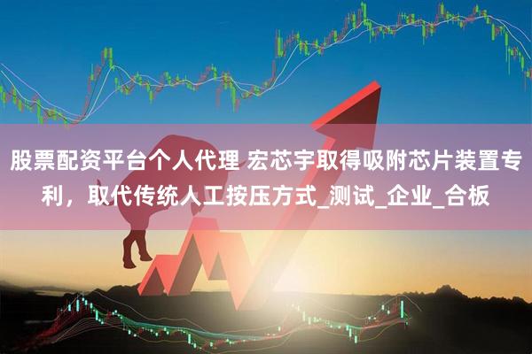 股票配资平台个人代理 宏芯宇取得吸附芯片装置专利，取代传统人工按压方式_测试_企业_合板