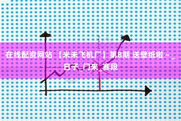 在线配资网站 【米未飞机厂】第8期 送壁纸啦～_日子_门来_赛段