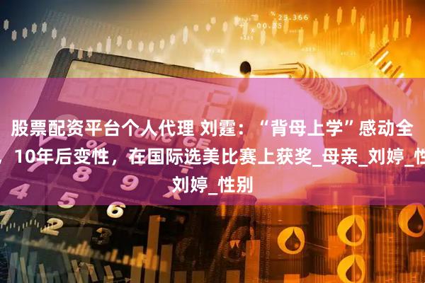 股票配资平台个人代理 刘霆：“背母上学”感动全国，10年后变性，在国际选美比赛上获奖_母亲_刘婷_性别