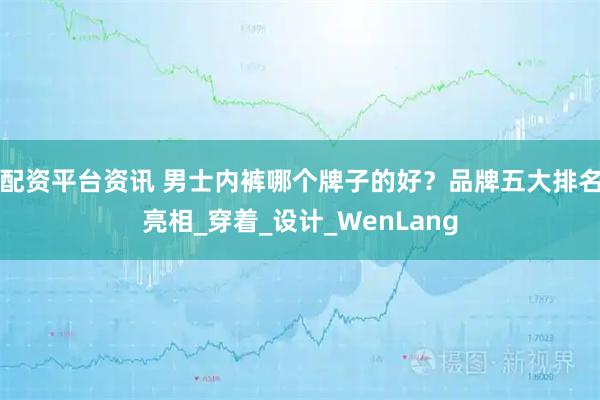 配资平台资讯 男士内裤哪个牌子的好？品牌五大排名亮相_穿着_设计_WenLang