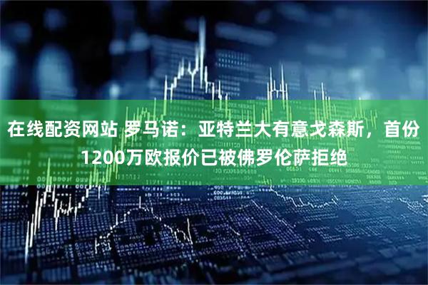 在线配资网站 罗马诺：亚特兰大有意戈森斯，首份1200万欧报价已被佛罗伦萨拒绝