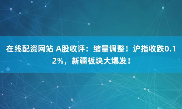 在线配资网站 A股收评：缩量调整！沪指收跌0.12%，新疆板块大爆发！