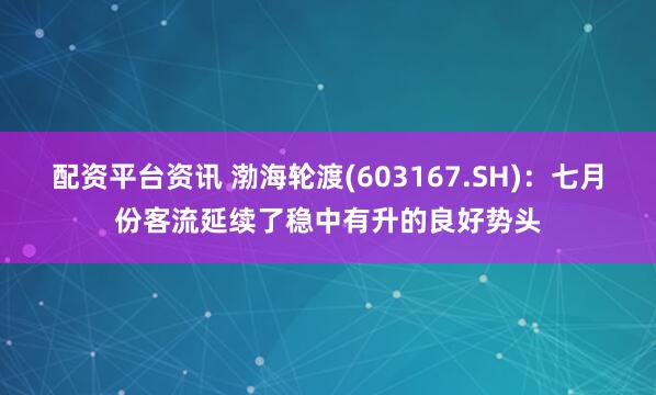 配资平台资讯 渤海轮渡(603167.SH)：七月份客流延续了稳中有升的良好势头