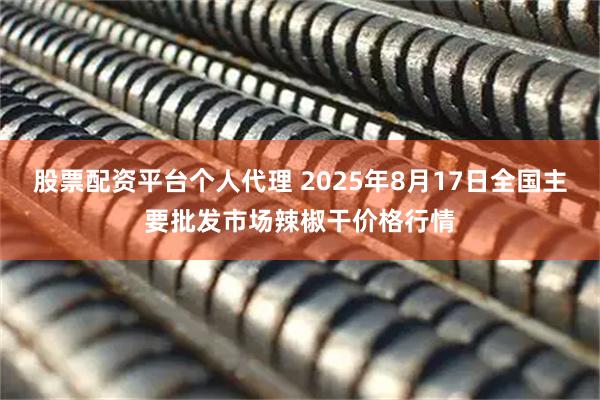 股票配资平台个人代理 2025年8月17日全国主要批发市场辣椒干价格行情