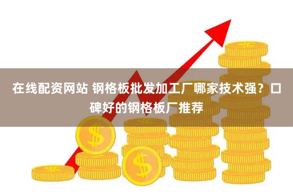 在线配资网站 钢格板批发加工厂哪家技术强？口碑好的钢格板厂推荐