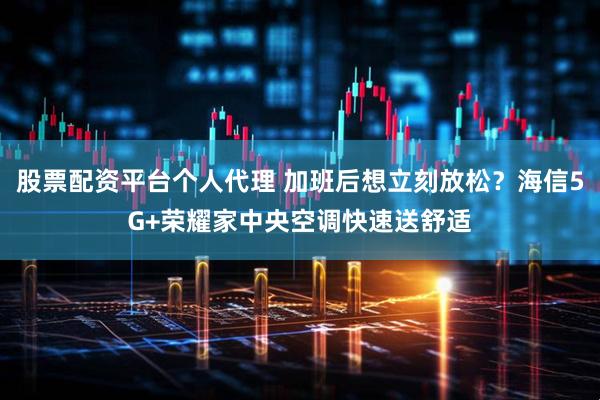 股票配资平台个人代理 加班后想立刻放松？海信5G+荣耀家中央空调快速送舒适