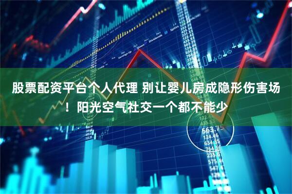股票配资平台个人代理 别让婴儿房成隐形伤害场！阳光空气社交一个都不能少