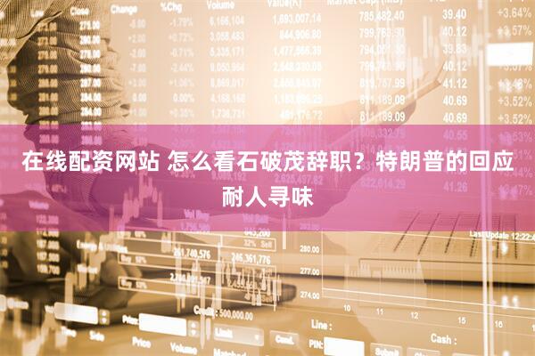 在线配资网站 怎么看石破茂辞职？特朗普的回应耐人寻味