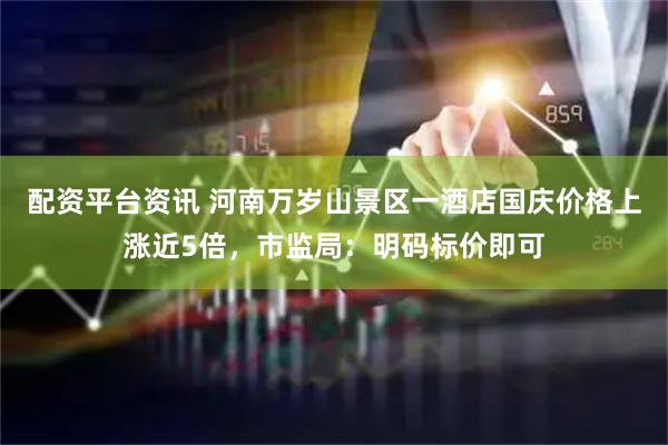 配资平台资讯 河南万岁山景区一酒店国庆价格上涨近5倍，市监局：明码标价即可