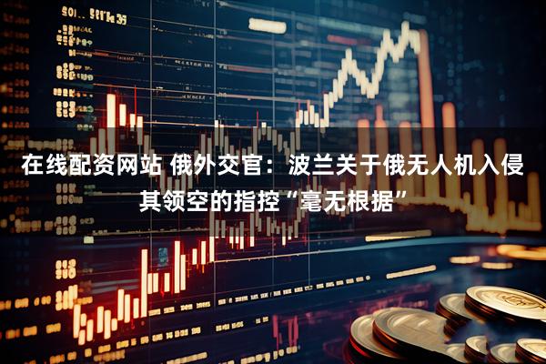 在线配资网站 俄外交官：波兰关于俄无人机入侵其领空的指控“毫无根据”