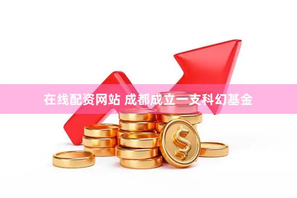 在线配资网站 成都成立一支科幻基金