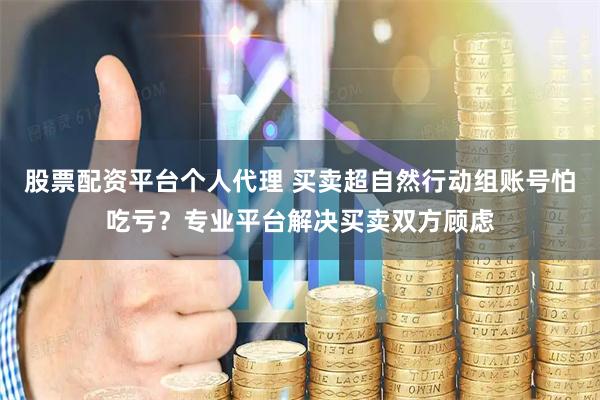 股票配资平台个人代理 买卖超自然行动组账号怕吃亏？专业平台解决买卖双方顾虑