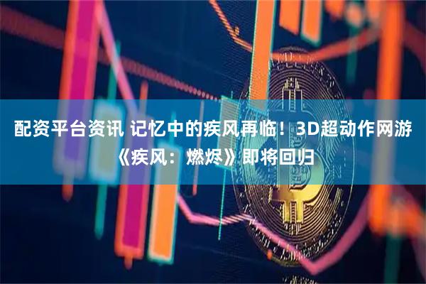 配资平台资讯 记忆中的疾风再临！3D超动作网游《疾风：燃烬》即将回归