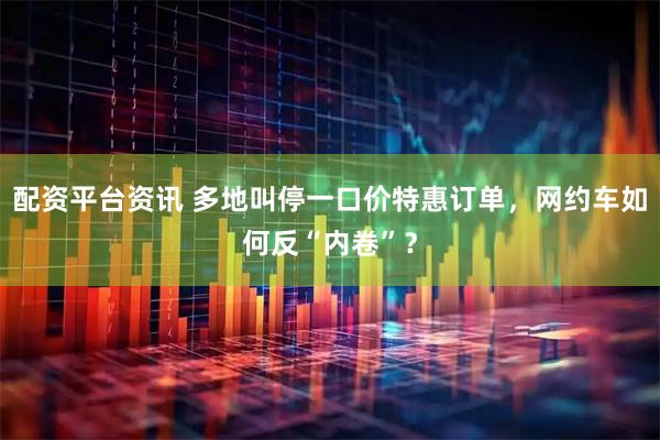 配资平台资讯 多地叫停一口价特惠订单，网约车如何反“内卷”？