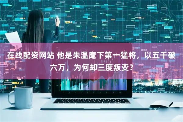 在线配资网站 他是朱温麾下第一猛将，以五千破六万，为何却三度叛变？