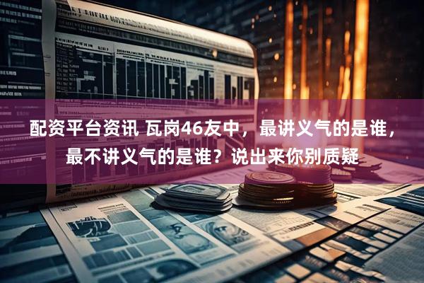 配资平台资讯 瓦岗46友中，最讲义气的是谁，最不讲义气的是谁？说出来你别质疑