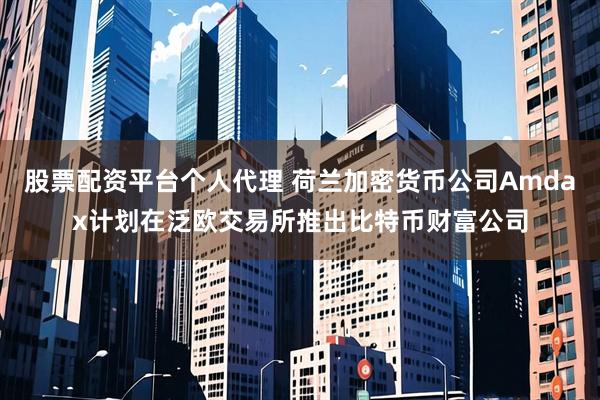 股票配资平台个人代理 荷兰加密货币公司Amdax计划在泛欧交易所推出比特币财富公司