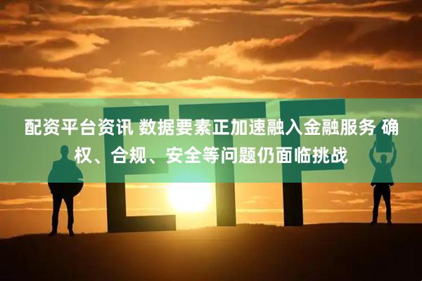 配资平台资讯 数据要素正加速融入金融服务 确权、合规、安全等问题仍面临挑战
