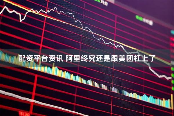 配资平台资讯 阿里终究还是跟美团杠上了