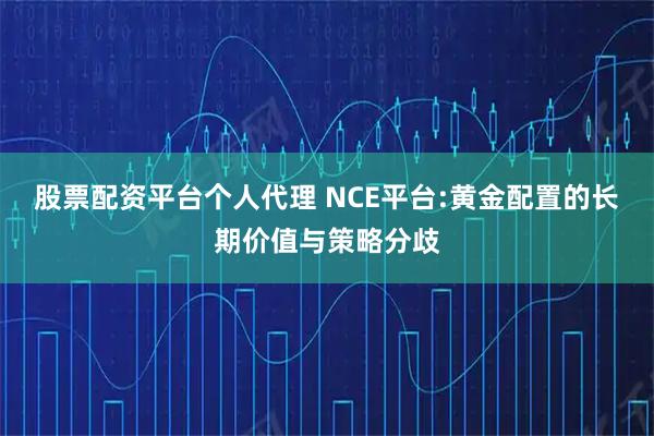 股票配资平台个人代理 NCE平台:黄金配置的长期价值与策略分歧
