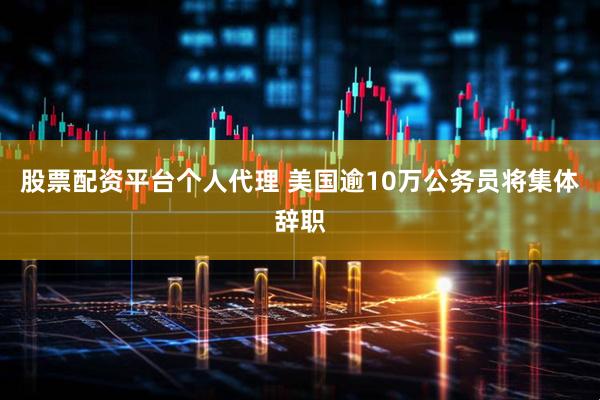 股票配资平台个人代理 美国逾10万公务员将集体辞职