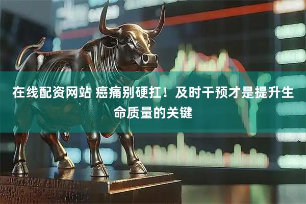 在线配资网站 癌痛别硬扛！及时干预才是提升生命质量的关键