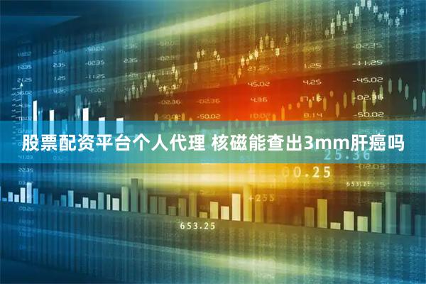 股票配资平台个人代理 核磁能查出3mm肝癌吗