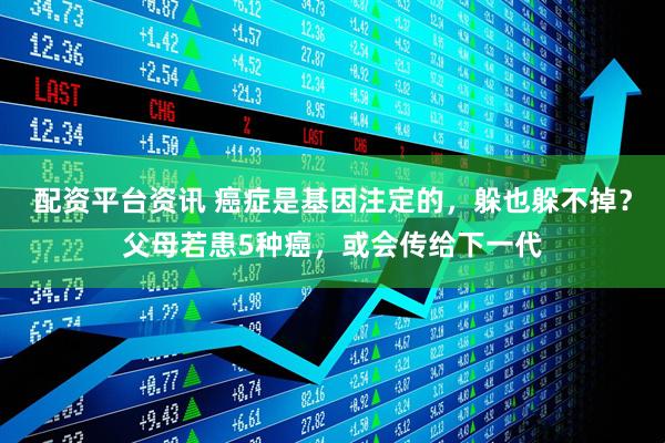 配资平台资讯 癌症是基因注定的，躲也躲不掉？父母若患5种癌，或会传给下一代