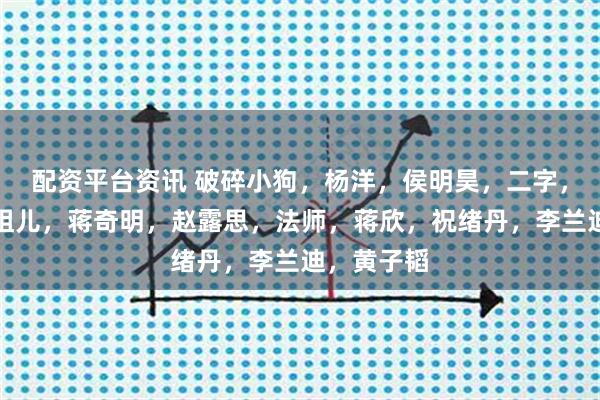 配资平台资讯 破碎小狗,杨洋,侯明昊,二字,艾米,宋祖儿,蒋奇明,赵露思,法师,蒋欣,祝绪丹,李兰迪,黄子韬