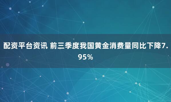 配资平台资讯 前三季度我国黄金消费量同比下降7.95%