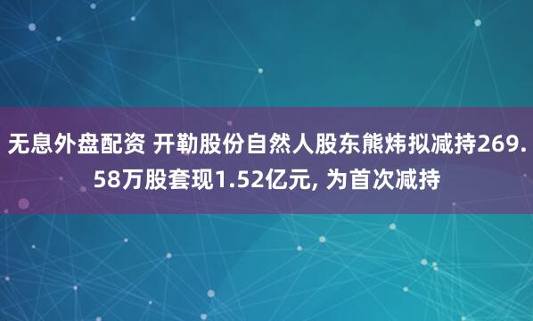 无息外盘配资 开勒股份自然人股东熊炜拟减持269.58万股套现1.52亿元, 为首次减持