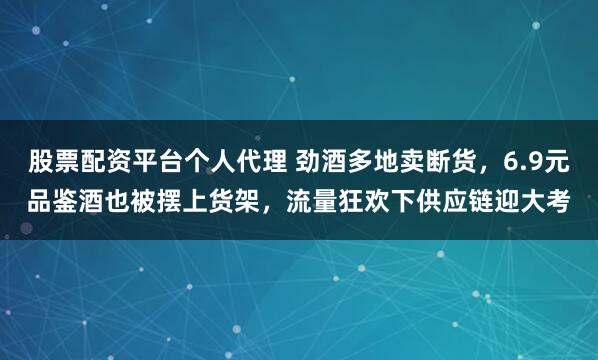 股票配资平台个人代理 劲酒多地卖断货,6.9元品鉴酒也被摆上货架,流量狂欢下供应链迎大考