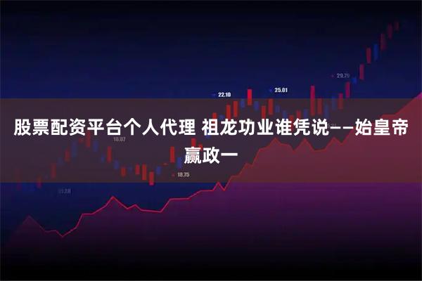 股票配资平台个人代理 祖龙功业谁凭说――始皇帝赢政一