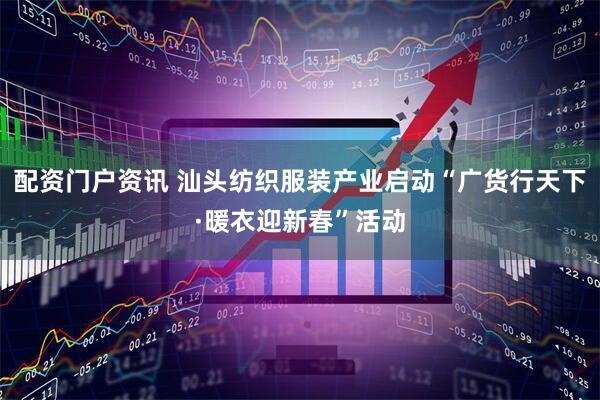 配资门户资讯 汕头纺织服装产业启动“广货行天下·暖衣迎新春”活动