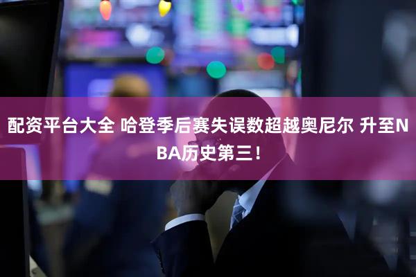 配资平台大全 哈登季后赛失误数超越奥尼尔 升至NBA历史第三！