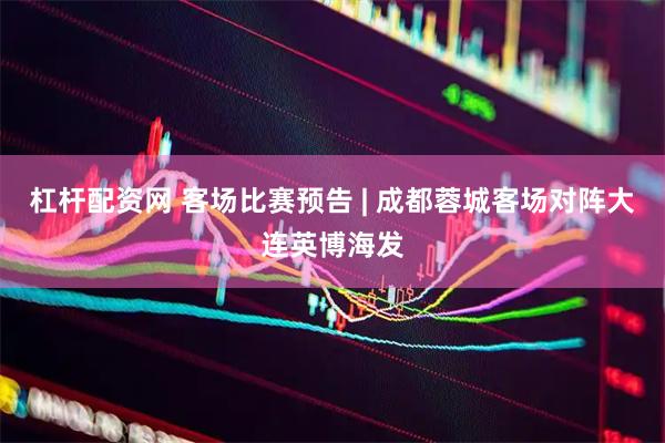 杠杆配资网 客场比赛预告 | 成都蓉城客场对阵大连英博海发