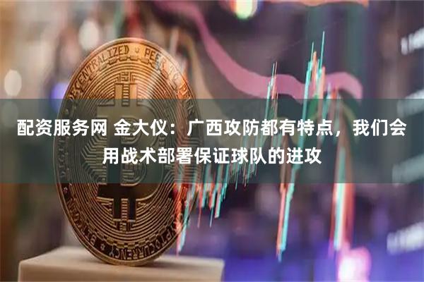 配资服务网 金大仪：广西攻防都有特点，我们会用战术部署保证球队的进攻
