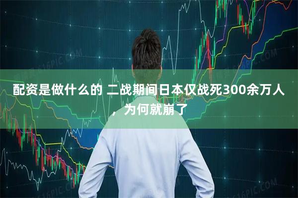 配资是做什么的 二战期间日本仅战死300余万人，为何就崩了