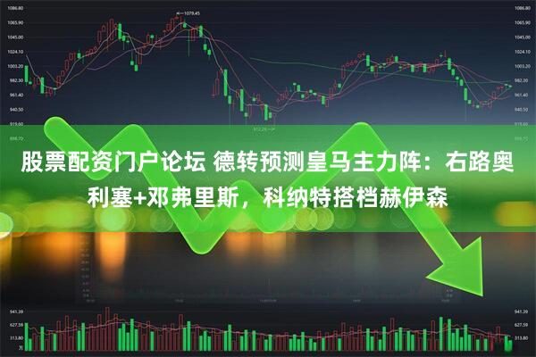 股票配资门户论坛 德转预测皇马主力阵：右路奥利塞+邓弗里斯，科纳特搭档赫伊森
