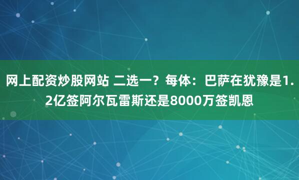 网上配资炒股网站 二选一？每体：巴萨在犹豫是1.2亿签阿尔瓦雷斯还是8000万签凯恩