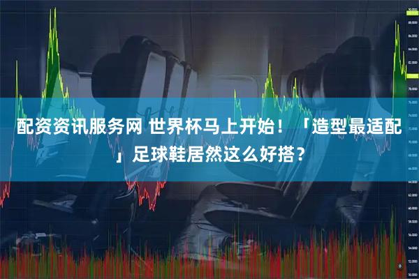 配资资讯服务网 世界杯马上开始!「造型最适配」足球鞋居然这么好搭?