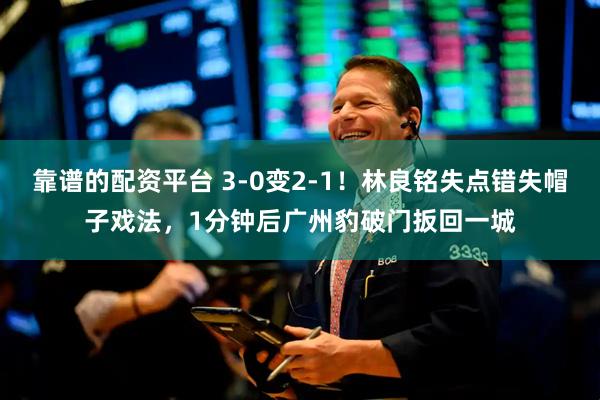靠谱的配资平台 3-0变2-1！林良铭失点错失帽子戏法，1分钟后广州豹破门扳回一城