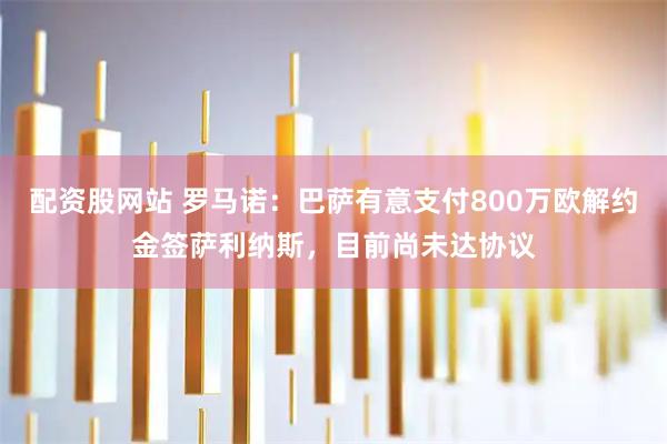 配资股网站 罗马诺：巴萨有意支付800万欧解约金签萨利纳斯，目前尚未达协议